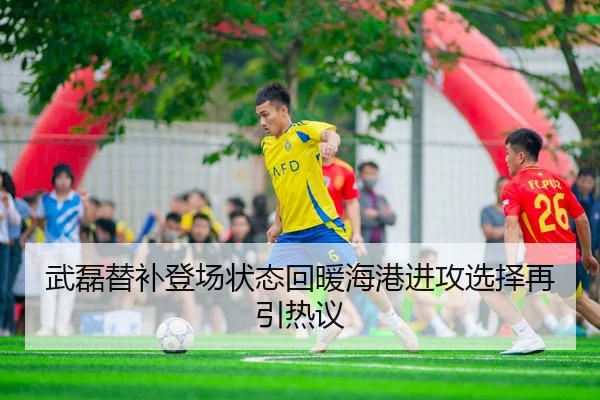 武磊替补登场状态回暖海港进攻选择再引热议