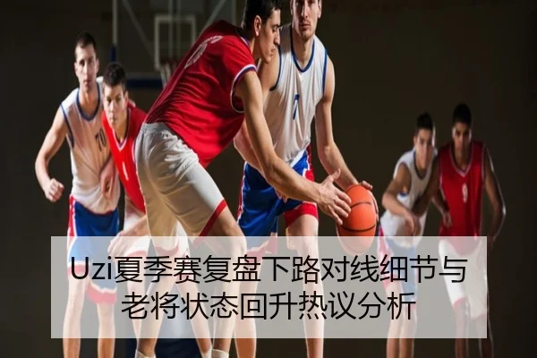 Uzi夏季赛复盘下路对线细节与老将状态回升热议分析