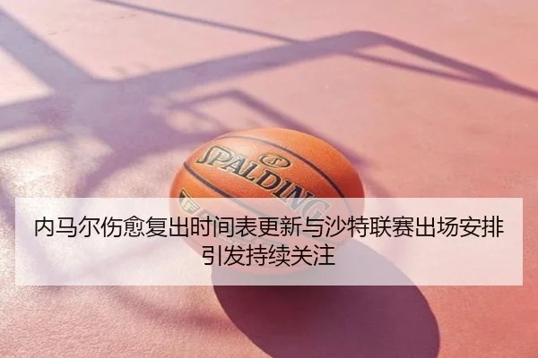 内马尔伤愈复出时间表更新与沙特联赛出场安排引发持续关注