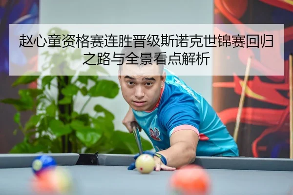 赵心童资格赛连胜晋级斯诺克世锦赛回归之路与全景看点解析